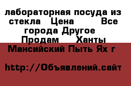 лабораторная посуда из стекла › Цена ­ 10 - Все города Другое » Продам   . Ханты-Мансийский,Пыть-Ях г.